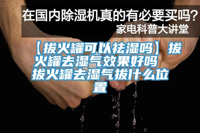 【拔火罐可以祛濕嗎】拔火罐去濕氣效果好嗎 拔火罐去濕氣拔什么位置