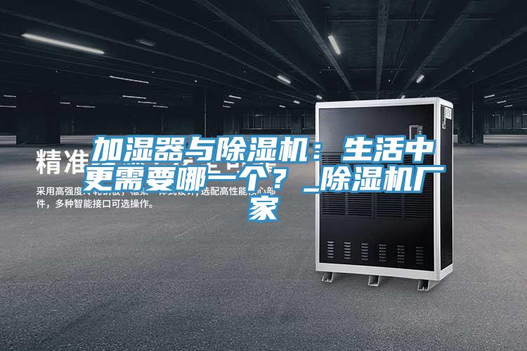 加濕器與除濕機：生活中更需要哪一個？_除濕機廠家