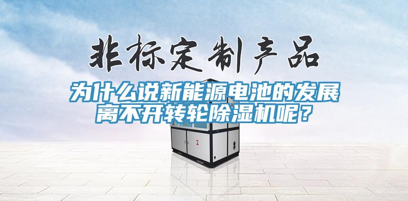 為什么說新能源電池的發(fā)展離不開轉(zhuǎn)輪除濕機呢？