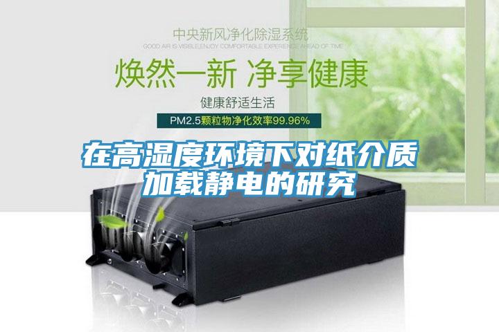 在高濕度環(huán)境下對紙介質(zhì)加載靜電的研究