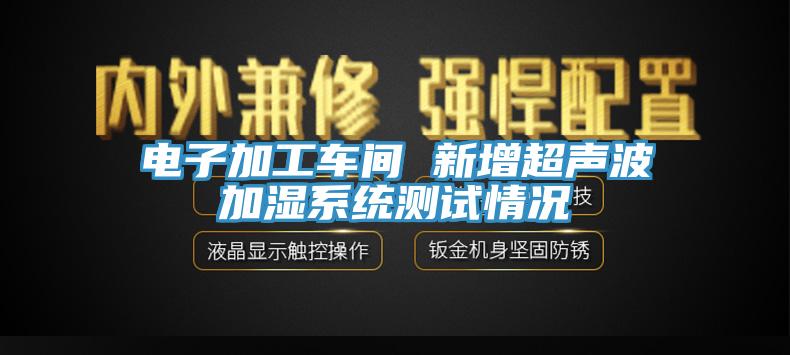 電子加工車間 新增超聲波加濕系統(tǒng)測(cè)試情況