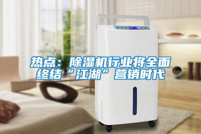 熱點：除濕機行業(yè)將全面終結(jié)“江湖”營銷時代