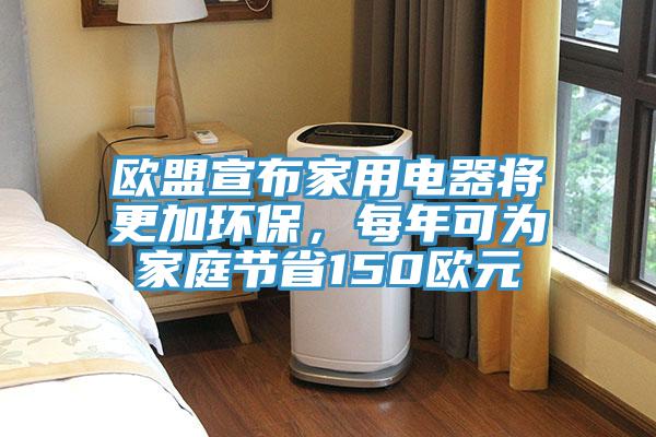 歐盟宣布家用電器將更加環(huán)保，每年可為家庭節(jié)省150歐元