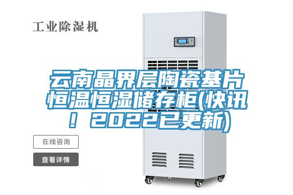 云南晶界層陶瓷基片恒溫恒濕儲存柜(快訊！2022已更新)