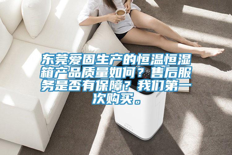 東莞愛固生產的恒溫恒濕箱產品質量如何？售后服務是否有保障？我們第一次購買。