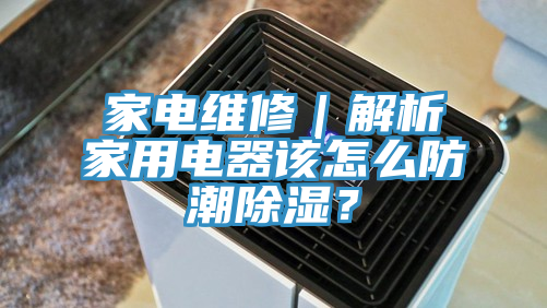 家電維修｜解析家用電器該怎么防潮除濕？