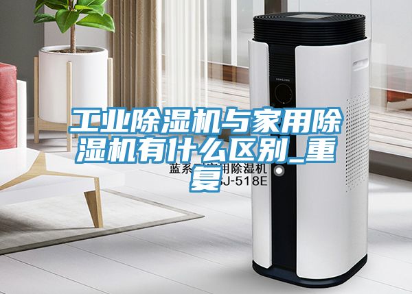 工業(yè)除濕機與家用除濕機有什么區(qū)別_重復