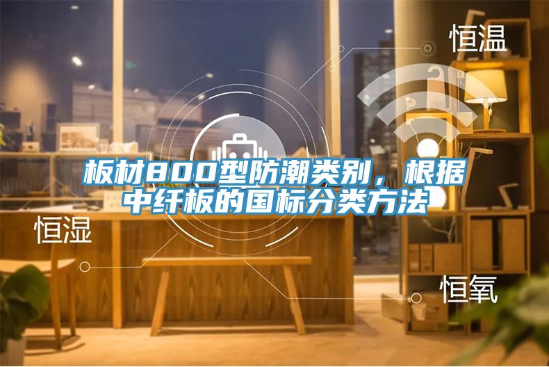 板材800型防潮類別，根據(jù)中纖板的國標(biāo)分類方法