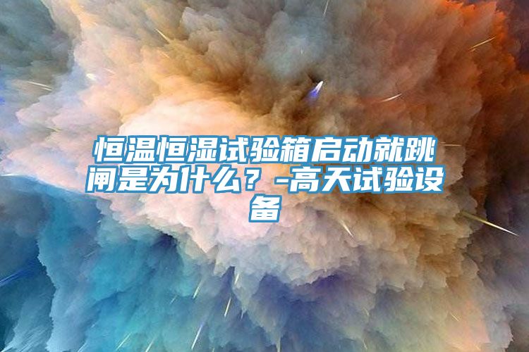 恒溫恒濕試驗箱啟動就跳閘是為什么？-高天試驗設(shè)備