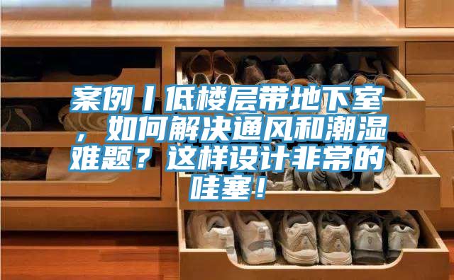 案例丨低樓層帶地下室，如何解決通風和潮濕難題？這樣設計非常的哇塞！