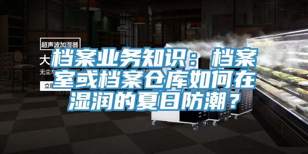 檔案業(yè)務(wù)知識：檔案室或檔案倉庫如何在濕潤的夏日防潮？