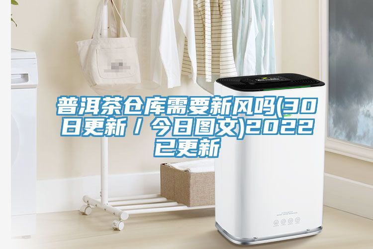 普洱茶倉庫需要新風(fēng)嗎(30日更新／今日?qǐng)D文)2022已更新