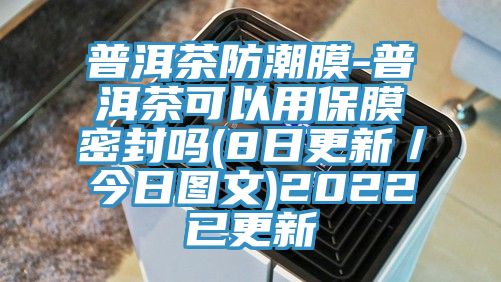 普洱茶防潮膜-普洱茶可以用保膜密封嗎(8日更新／今日?qǐng)D文)2022已更新