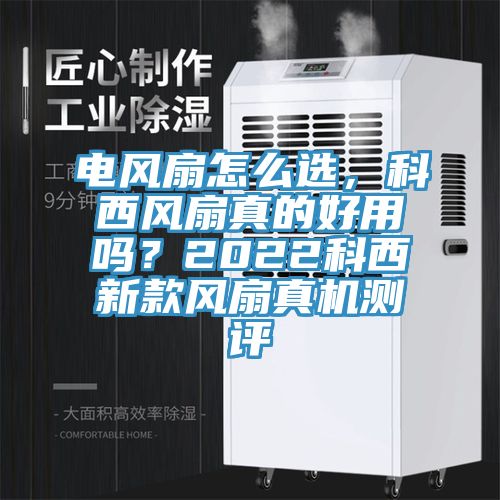 電風扇怎么選，科西風扇真的好用嗎？2022科西新款風扇真機測評