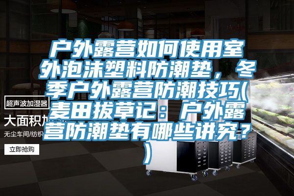 戶外露營如何使用室外泡沫塑料防潮墊，冬季戶外露營防潮技巧(麥田拔草記：戶外露營防潮墊有哪些講究？)