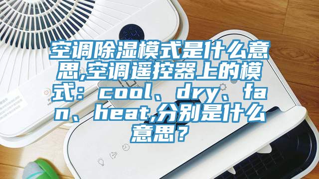 空調(diào)除濕模式是什么意思,空調(diào)遙控器上的模式：cool、dry、fan、heat,分別是什么意思？