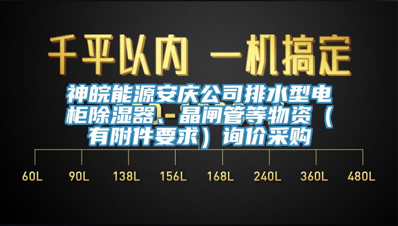 神皖能源安慶公司排水型電柜除濕器、晶閘管等物資（有附件要求）詢價采購