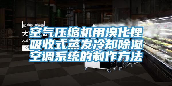 空氣壓縮機用溴化鋰吸收式蒸發(fā)冷卻除濕空調系統的制作方法