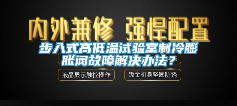 步入式高低溫試驗室制冷膨脹閥故障解決辦法？