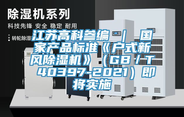 江蘇高科參編 ｜ 國家產品標準《戶式新風除濕機》（GB／T 40397-2021）即將實施