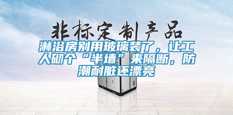 淋浴房別用玻璃裝了，讓工人砌個“半墻”來隔斷，防潮耐臟還漂亮