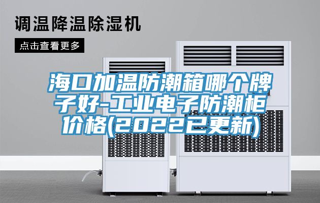 ?？诩訙胤莱毕淠膫€牌子好-工業(yè)電子防潮柜價格(2022已更新)