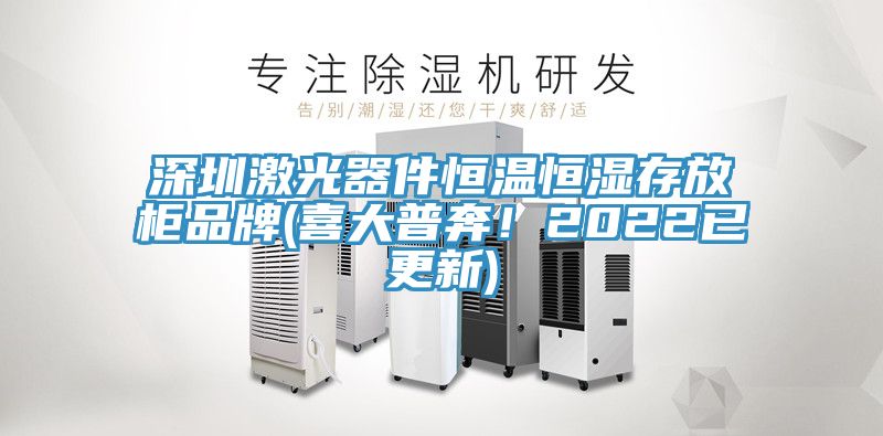 深圳激光器件恒溫恒濕存放柜品牌(喜大普奔！2022已更新)