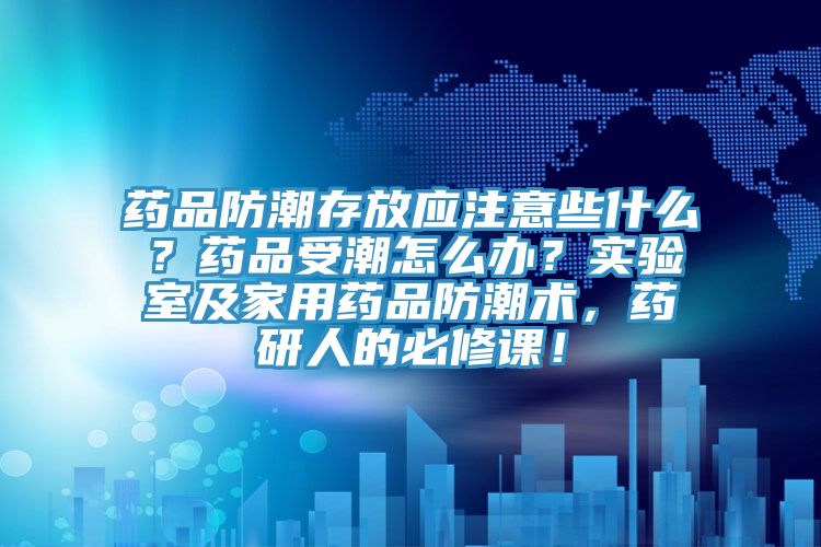 藥品防潮存放應(yīng)注意些什么？藥品受潮怎么辦？實驗室及家用藥品防潮術(shù)，藥研人的必修課！