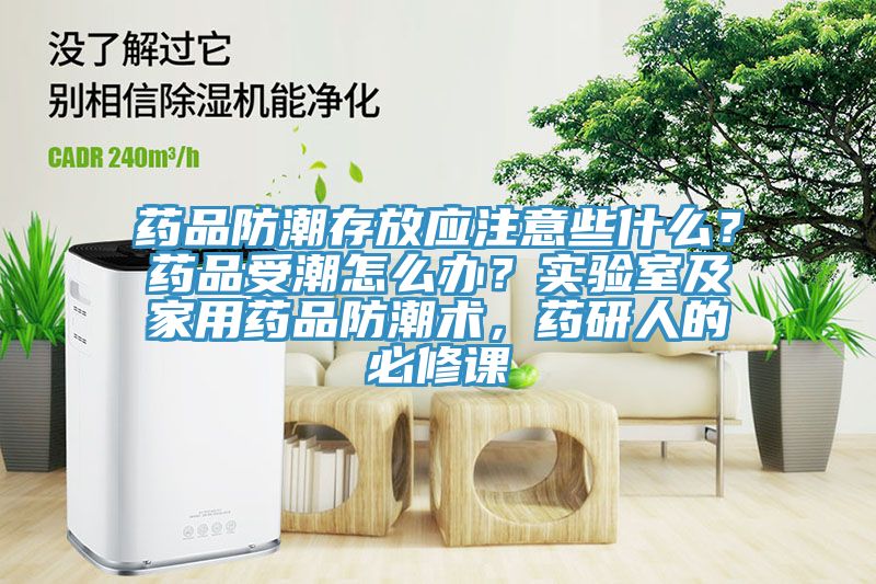 藥品防潮存放應(yīng)注意些什么？藥品受潮怎么辦？實驗室及家用藥品防潮術(shù)，藥研人的必修課