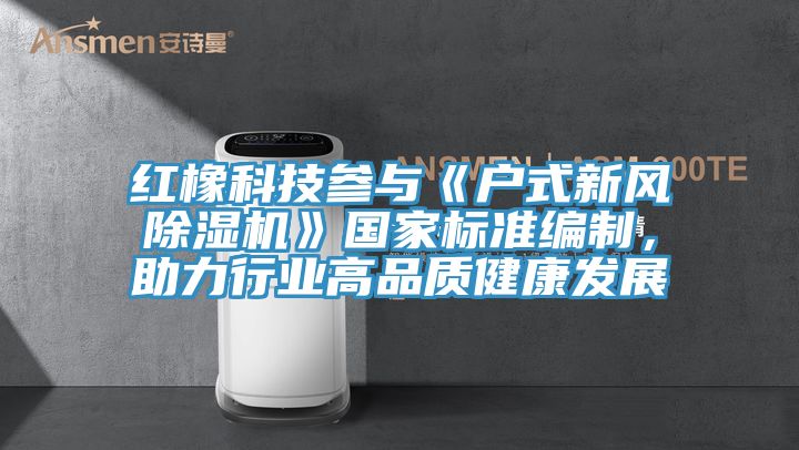 紅橡科技參與《戶式新風(fēng)除濕機》國家標準編制，助力行業(yè)高品質(zhì)健康發(fā)展