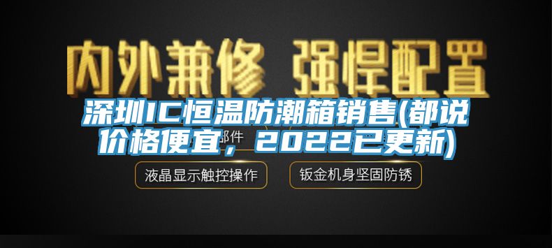 深圳IC恒溫防潮箱銷售(都說價格便宜，2022已更新)