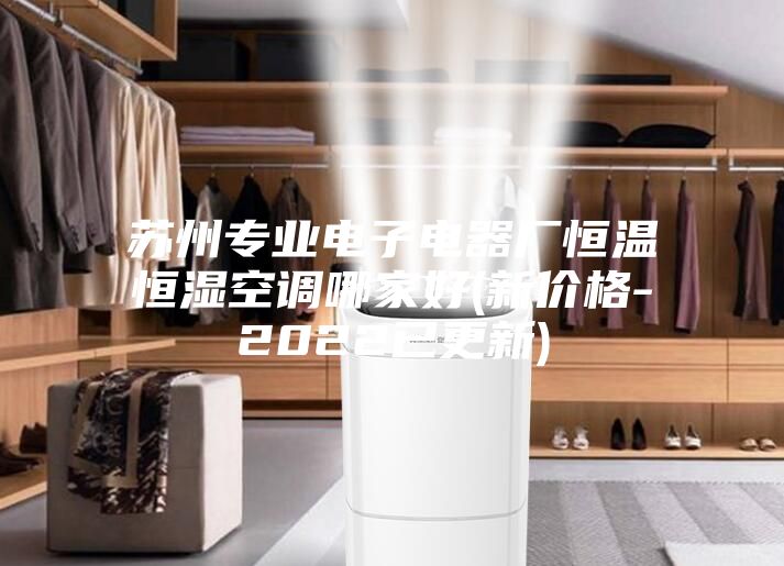 蘇州專業(yè)電子電器廠恒溫恒濕空調(diào)哪家好(新價格-2022已更新)