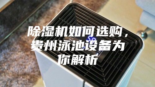 除濕機(jī)如何選購，貴州泳池設(shè)備為你解析