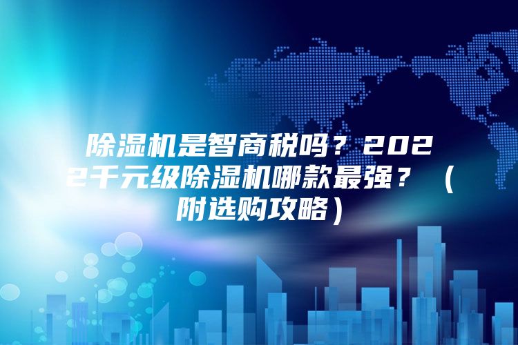 除濕機(jī)是智商稅嗎？2022千元級(jí)除濕機(jī)哪款最強(qiáng)？（附選購(gòu)攻略）