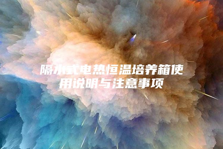 隔水式電熱恒溫培養(yǎng)箱使用說明與注意事項