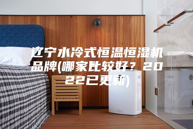 遼寧水冷式恒溫恒濕機(jī)品牌(哪家比較好？2022已更新)