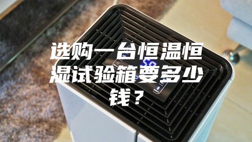 選購一臺恒溫恒濕試驗箱要多少錢？