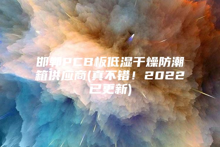 邯鄲PCB板低濕干燥防潮箱供應(yīng)商(真不錯(cuò)！2022已更新)