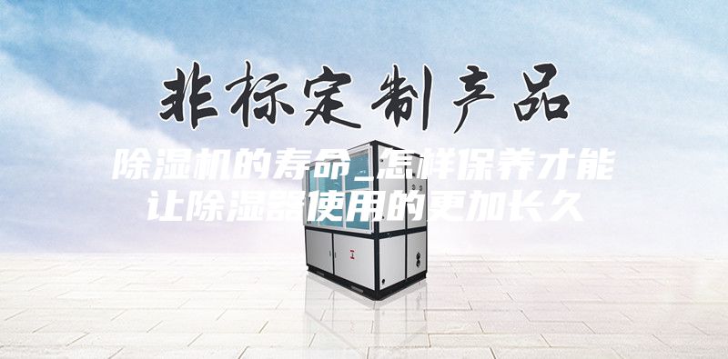 除濕機的壽命_怎樣保養(yǎng)才能讓除濕器使用的更加長久