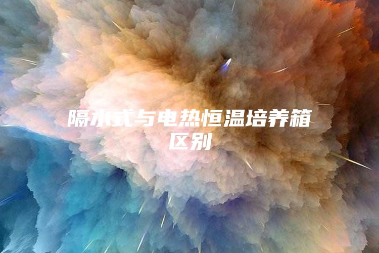 隔水式與電熱恒溫培養(yǎng)箱區(qū)別