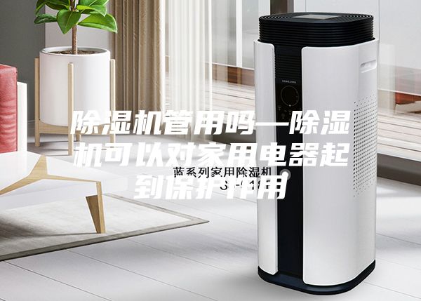 除濕機(jī)管用嗎—除濕機(jī)可以對家用電器起到保護(hù)作用