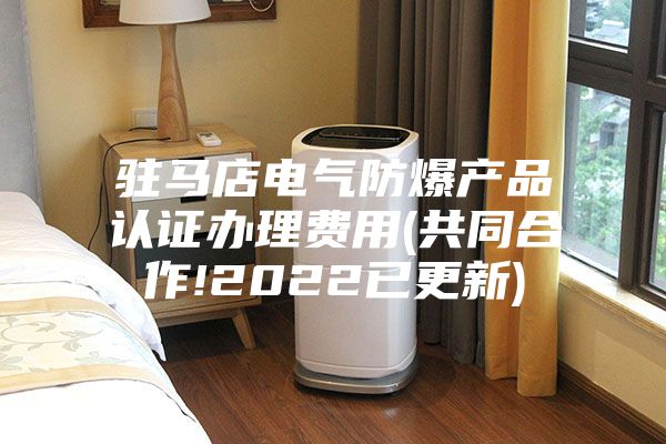 駐馬店電氣防爆產(chǎn)品認證辦理費用(共同合作!2022已更新)