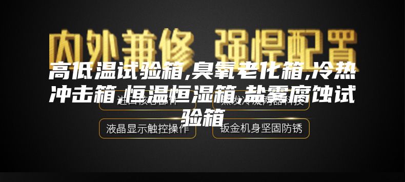 高低溫試驗箱,臭氧老化箱,冷熱沖擊箱,恒溫恒濕箱,鹽霧腐蝕試驗箱