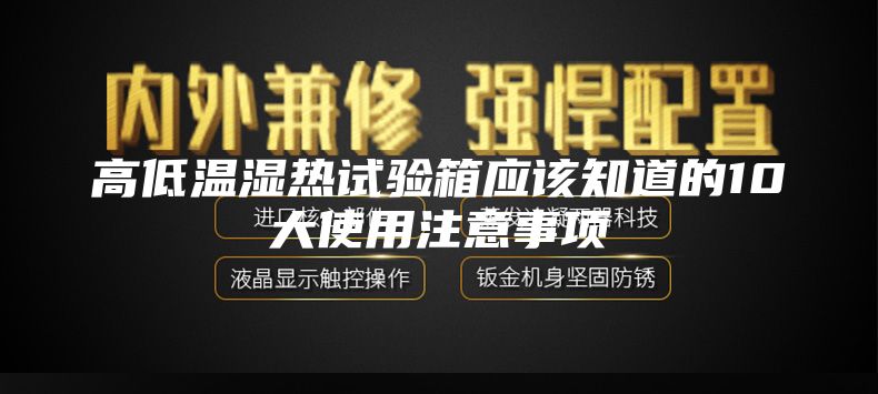 高低溫濕熱試驗箱應(yīng)該知道的10大使用注意事項